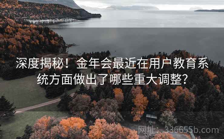 深度揭秘！金年会最近在用户教育系统方面做出了哪些重大调整？