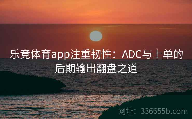 乐竞体育app注重韧性：ADC与上单的后期输出翻盘之道