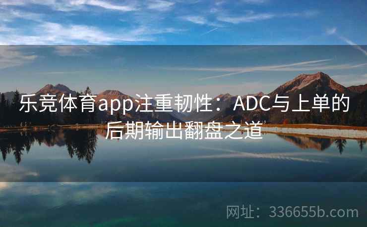 乐竞体育app注重韧性：ADC与上单的后期输出翻盘之道