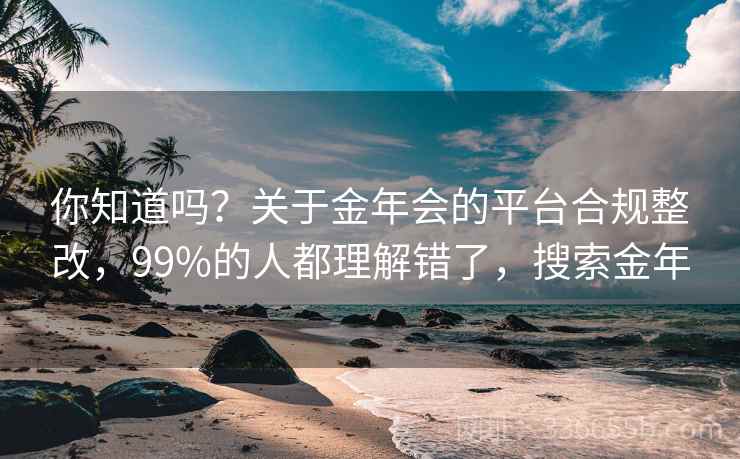 你知道吗？关于金年会的平台合规整改，99%的人都理解错了，搜索金年