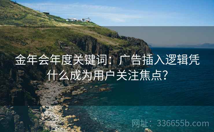 金年会年度关键词：广告插入逻辑凭什么成为用户关注焦点？