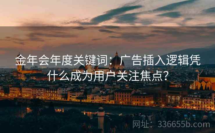 金年会年度关键词：广告插入逻辑凭什么成为用户关注焦点？