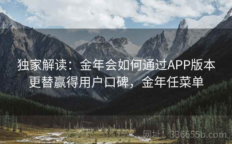独家解读：金年会如何通过APP版本更替赢得用户口碑，金年任菜单
