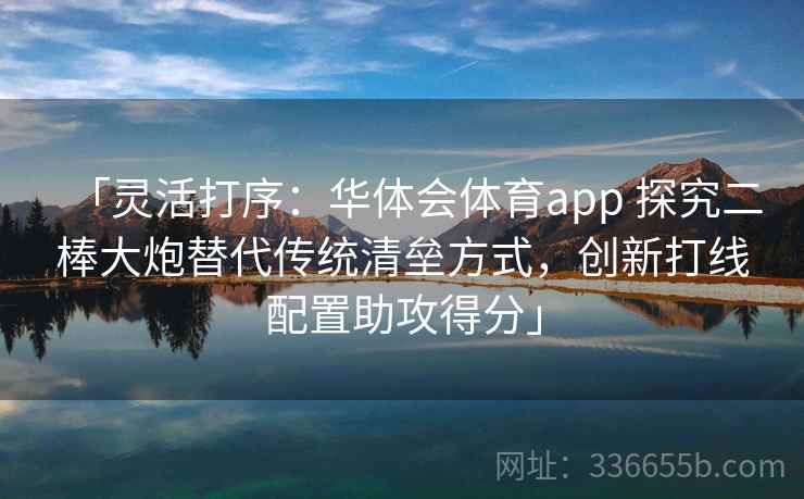 「灵活打序：华体会体育app 探究二棒大炮替代传统清垒方式，创新打线配置助攻得分」