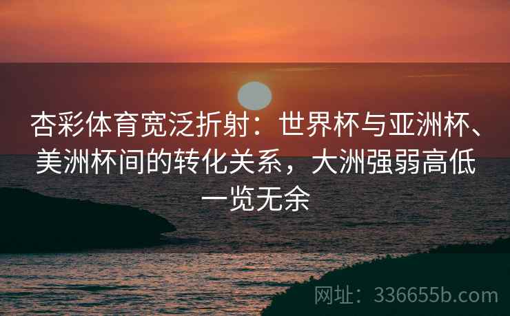 杏彩体育宽泛折射：世界杯与亚洲杯、美洲杯间的转化关系，大洲强弱高低一览无余