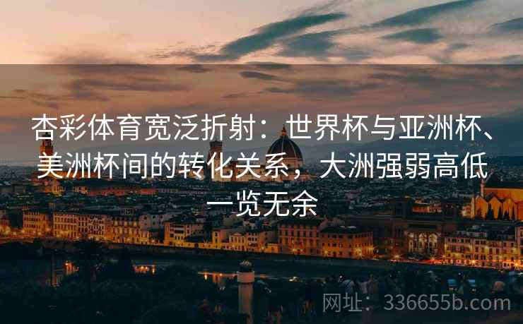 杏彩体育宽泛折射：世界杯与亚洲杯、美洲杯间的转化关系，大洲强弱高低一览无余