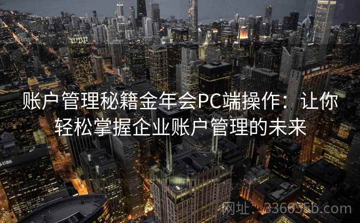 账户管理秘籍金年会PC端操作：让你轻松掌握企业账户管理的未来