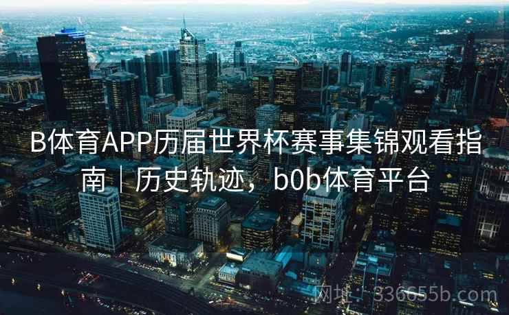 B体育APP历届世界杯赛事集锦观看指南｜历史轨迹，b0b体育平台