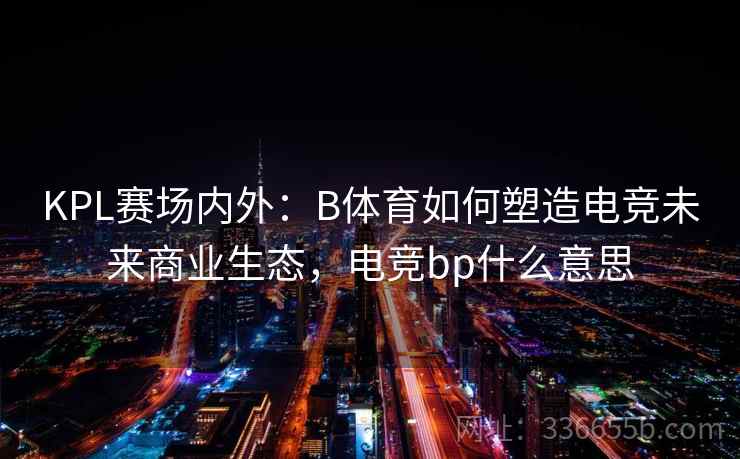 KPL赛场内外：B体育如何塑造电竞未来商业生态，电竞bp什么意思