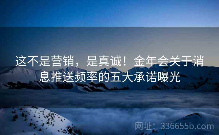 这不是营销，是真诚！金年会关于消息推送频率的五大承诺曝光