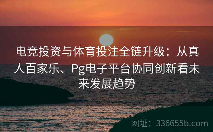 电竞投资与体育投注全链升级：从真人百家乐、Pg电子平台协同创新看未来发展趋势