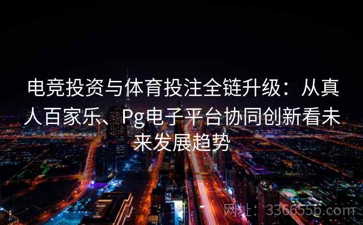 电竞投资与体育投注全链升级：从真人百家乐、Pg电子平台协同创新看未来发展趋势