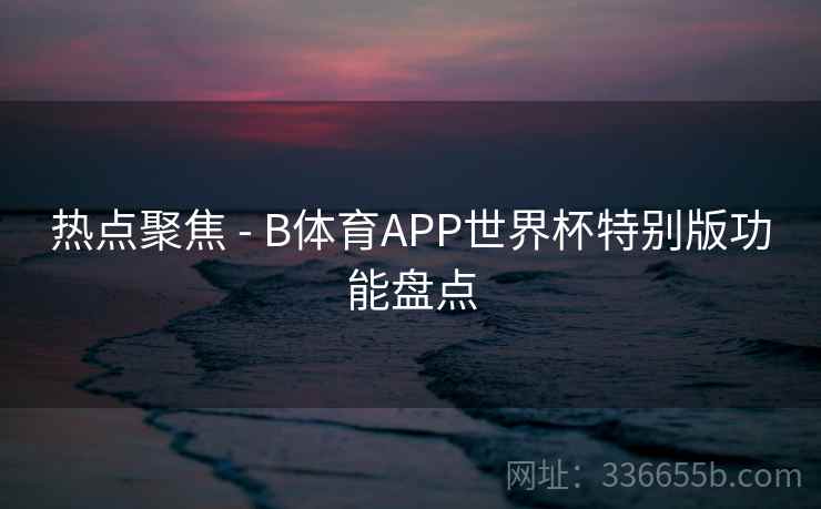 热点聚焦 - B体育APP世界杯特别版功能盘点