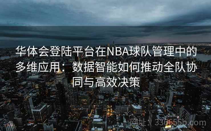 华体会登陆平台在NBA球队管理中的多维应用：数据智能如何推动全队协同与高效决策