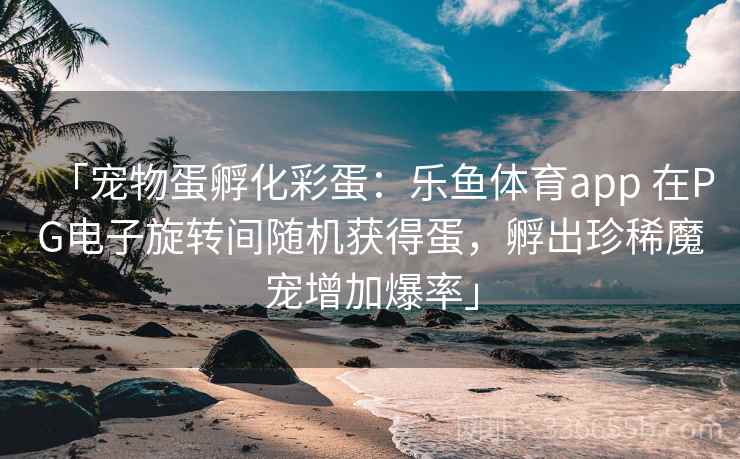 「宠物蛋孵化彩蛋：乐鱼体育app 在PG电子旋转间随机获得蛋，孵出珍稀魔宠增加爆率」