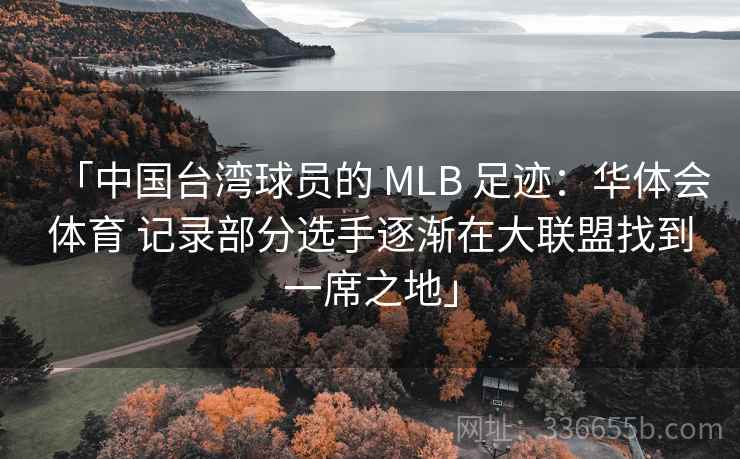 「中国台湾球员的 MLB 足迹：华体会体育 记录部分选手逐渐在大联盟找到一席之地」