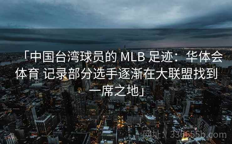 「中国台湾球员的 MLB 足迹：华体会体育 记录部分选手逐渐在大联盟找到一席之地」