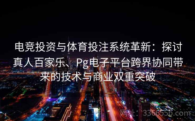 电竞投资与体育投注系统革新：探讨真人百家乐、Pg电子平台跨界协同带来的技术与商业双重突破
