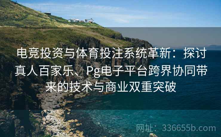 电竞投资与体育投注系统革新：探讨真人百家乐、Pg电子平台跨界协同带来的技术与商业双重突破
