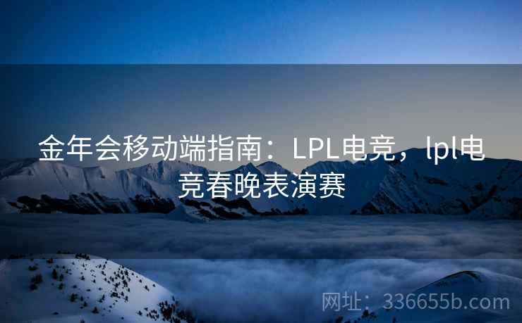 金年会移动端指南：LPL电竞，lpl电竞春晚表演赛