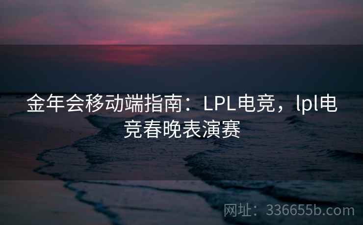 金年会移动端指南：LPL电竞，lpl电竞春晚表演赛