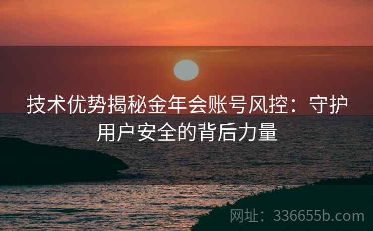 技术优势揭秘金年会账号风控：守护用户安全的背后力量