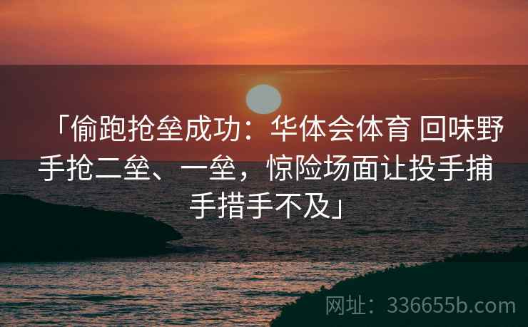 「偷跑抢垒成功：华体会体育 回味野手抢二垒、一垒，惊险场面让投手捕手措手不及」