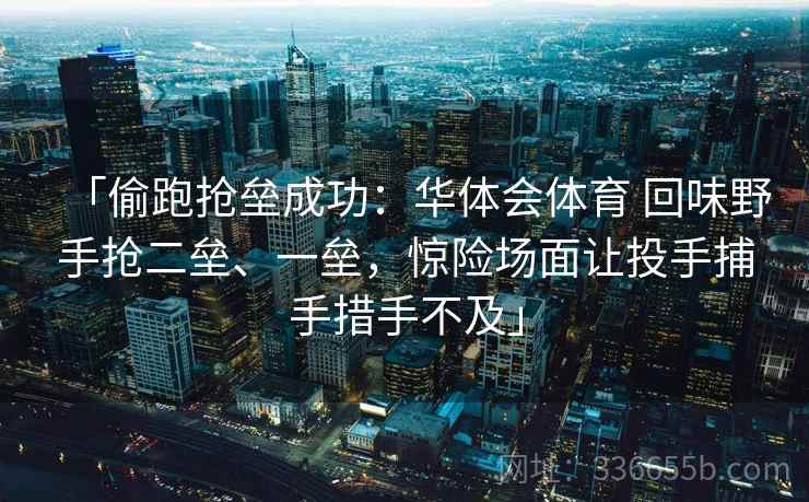 「偷跑抢垒成功：华体会体育 回味野手抢二垒、一垒，惊险场面让投手捕手措手不及」