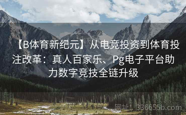 【B体育新纪元】从电竞投资到体育投注改革：真人百家乐、Pg电子平台助力数字竞技全链升级