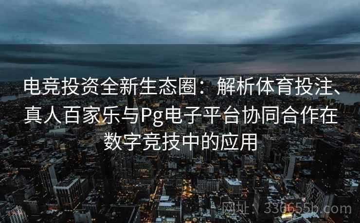 电竞投资全新生态圈：解析体育投注、真人百家乐与Pg电子平台协同合作在数字竞技中的应用