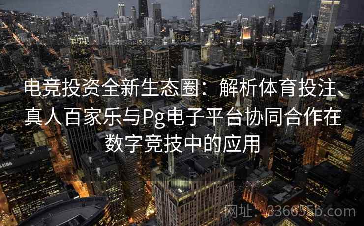 电竞投资全新生态圈：解析体育投注、真人百家乐与Pg电子平台协同合作在数字竞技中的应用