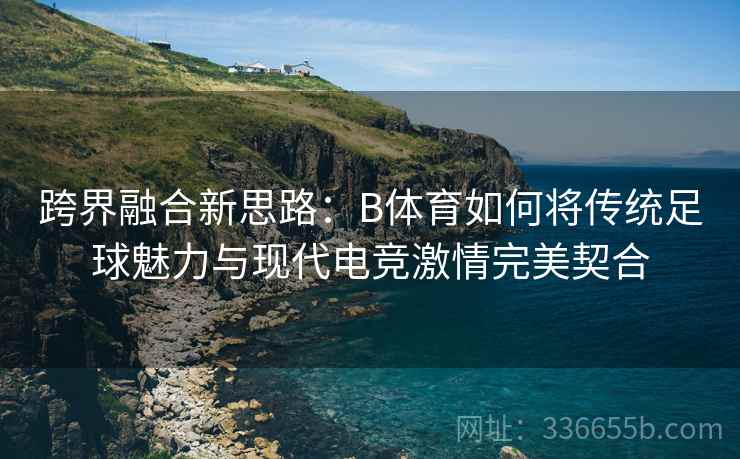跨界融合新思路：B体育如何将传统足球魅力与现代电竞激情完美契合