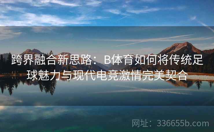 跨界融合新思路：B体育如何将传统足球魅力与现代电竞激情完美契合