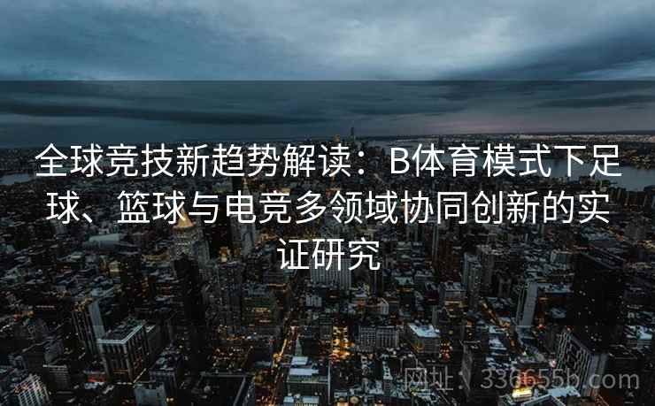 全球竞技新趋势解读：B体育模式下足球、篮球与电竞多领域协同创新的实证研究