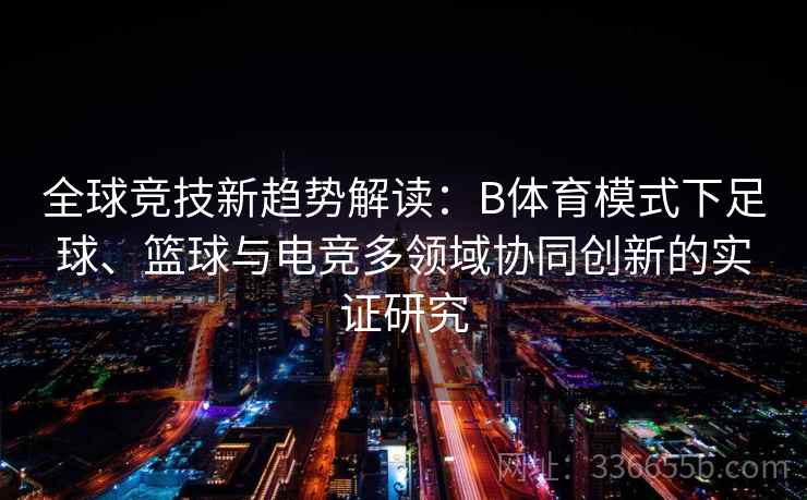 全球竞技新趋势解读：B体育模式下足球、篮球与电竞多领域协同创新的实证研究