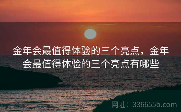 金年会最值得体验的三个亮点，金年会最值得体验的三个亮点有哪些