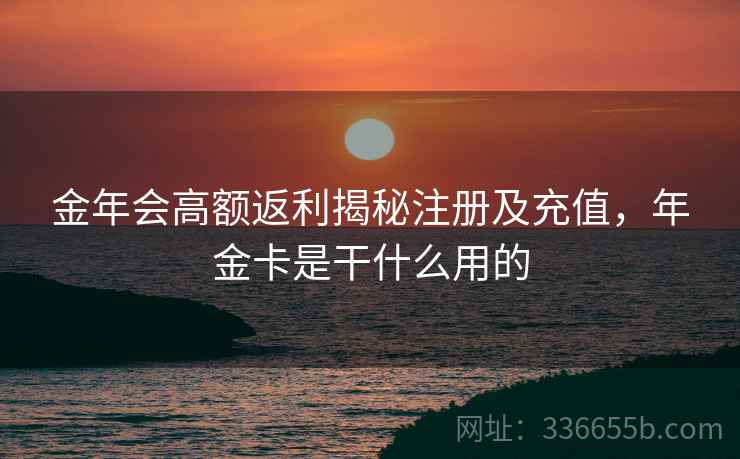 金年会高额返利揭秘注册及充值，年金卡是干什么用的