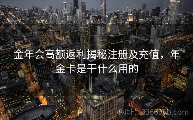 金年会高额返利揭秘注册及充值，年金卡是干什么用的
