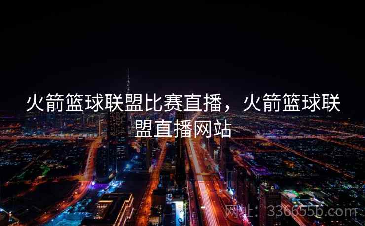 火箭篮球联盟比赛直播，火箭篮球联盟直播网站