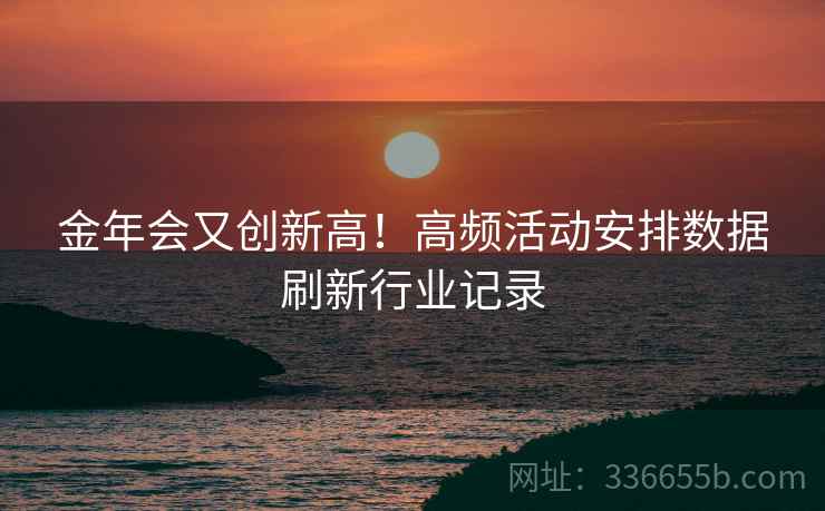 金年会又创新高！高频活动安排数据刷新行业记录