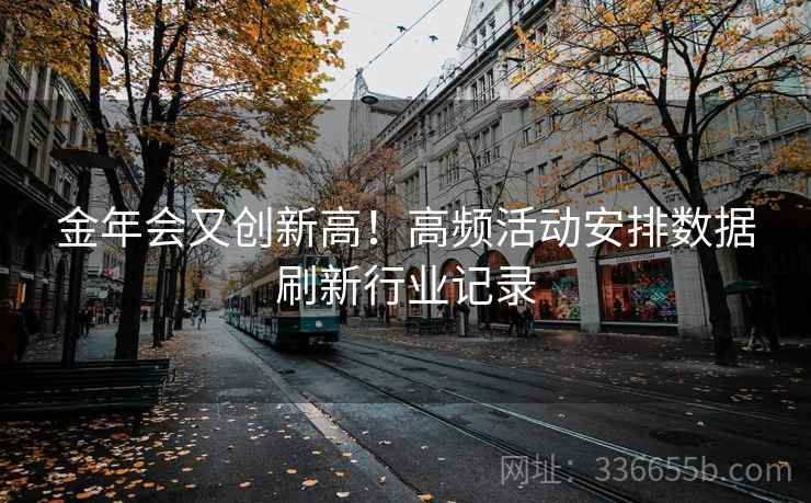金年会又创新高！高频活动安排数据刷新行业记录