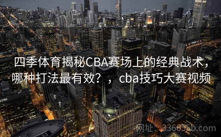 四季体育揭秘CBA赛场上的经典战术，哪种打法最有效？，cba技巧大赛视频