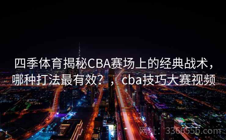 四季体育揭秘CBA赛场上的经典战术，哪种打法最有效？，cba技巧大赛视频