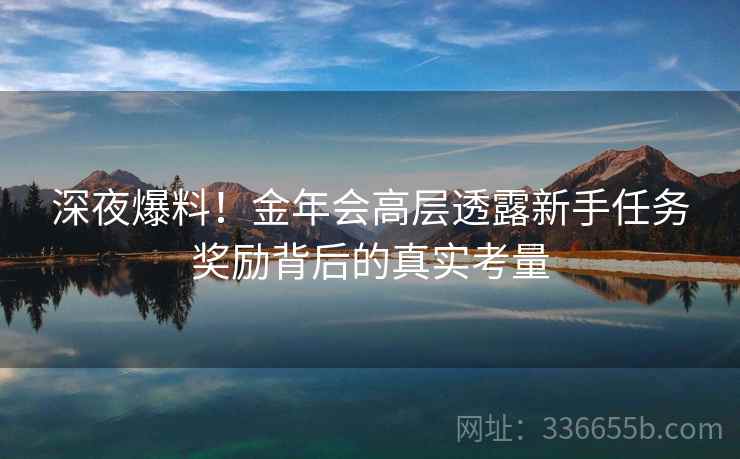 深夜爆料！金年会高层透露新手任务奖励背后的真实考量