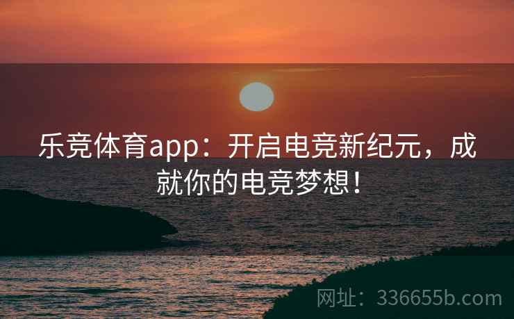 乐竞体育app：开启电竞新纪元，成就你的电竞梦想！