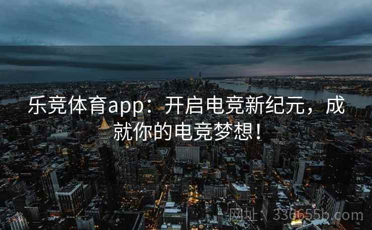 乐竞体育app：开启电竞新纪元，成就你的电竞梦想！