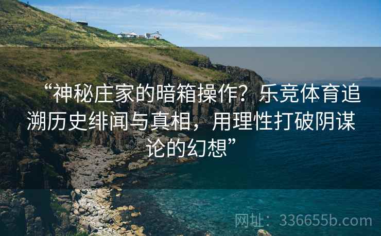 “神秘庄家的暗箱操作？乐竞体育追溯历史绯闻与真相，用理性打破阴谋论的幻想”