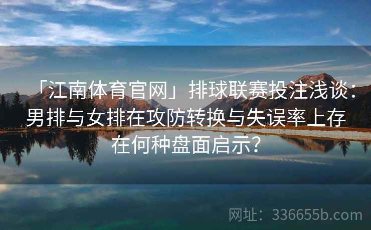 「江南体育官网」排球联赛投注浅谈：男排与女排在攻防转换与失误率上存在何种盘面启示？