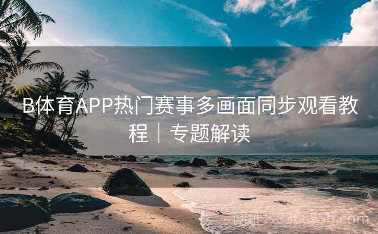 B体育APP热门赛事多画面同步观看教程｜专题解读