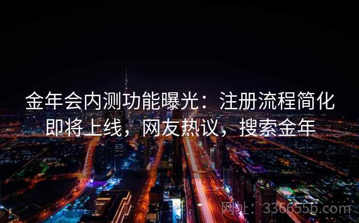 金年会内测功能曝光：注册流程简化即将上线，网友热议，搜索金年